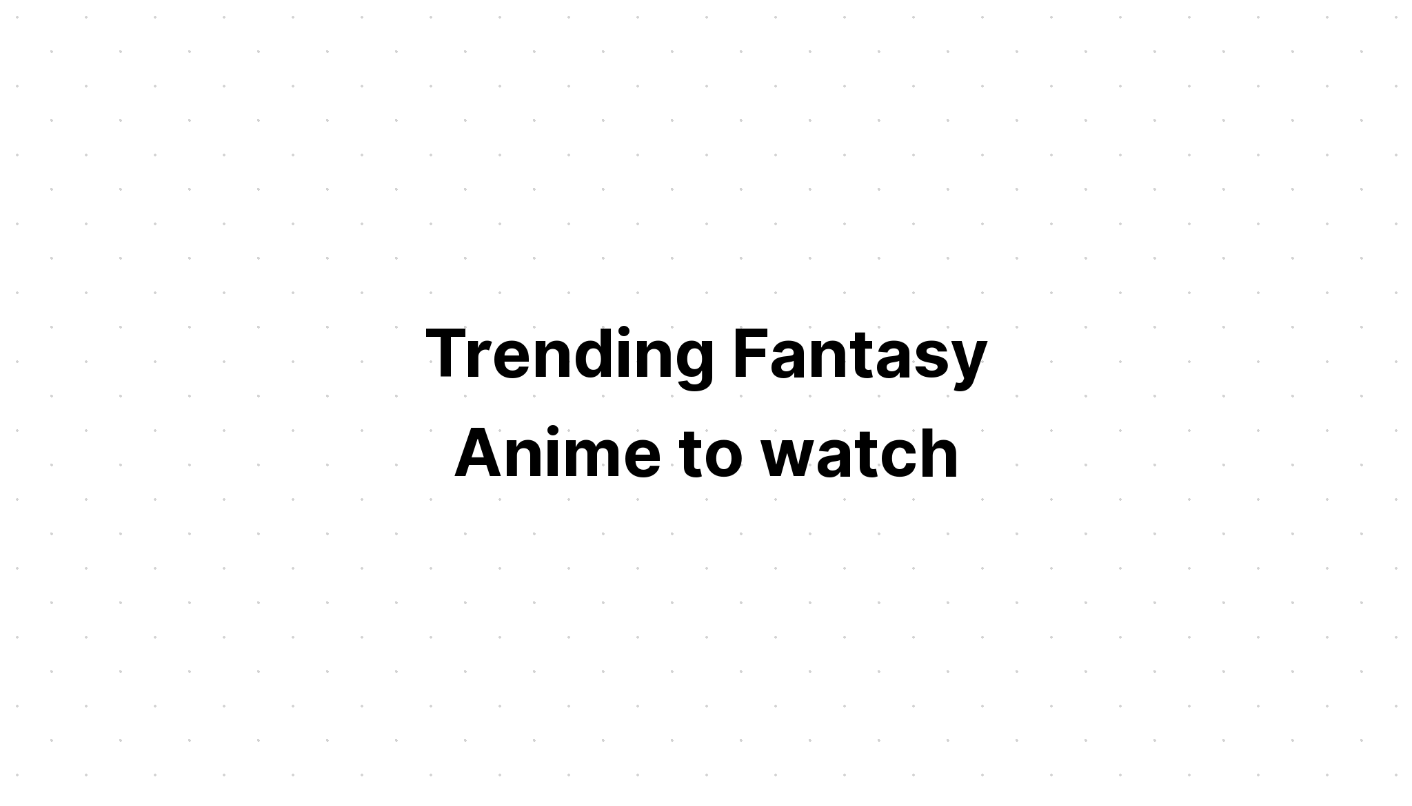 Trending Fantasy Anime to watch